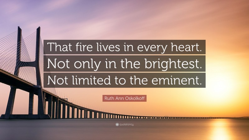 Ruth Ann Oskolkoff Quote: “That fire lives in every heart. Not only in the brightest. Not limited to the eminent.”