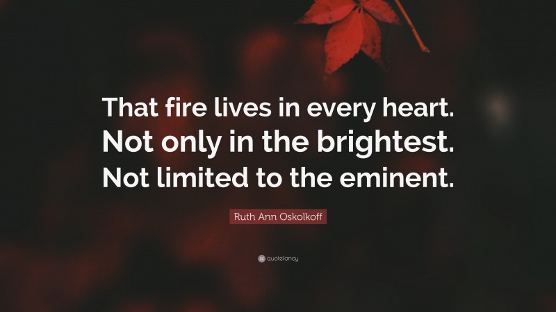 Ruth Ann Oskolkoff Quote: “That fire lives in every heart. Not only in the brightest. Not limited to the eminent.”