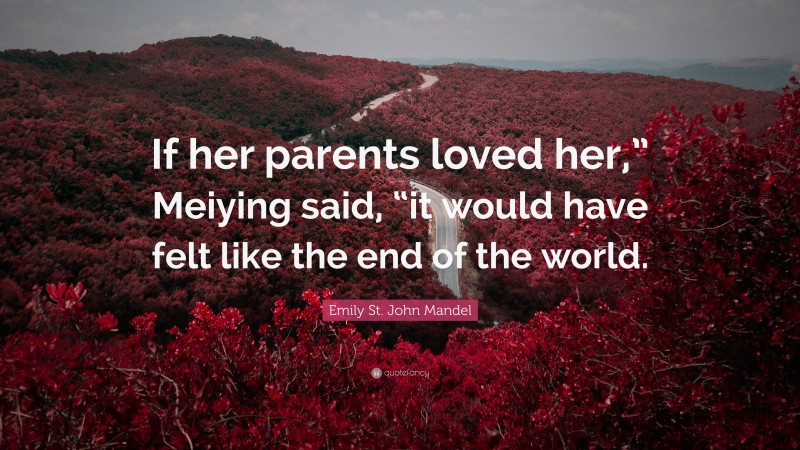 Emily St. John Mandel Quote: “If her parents loved her,” Meiying said, “it would have felt like the end of the world.”