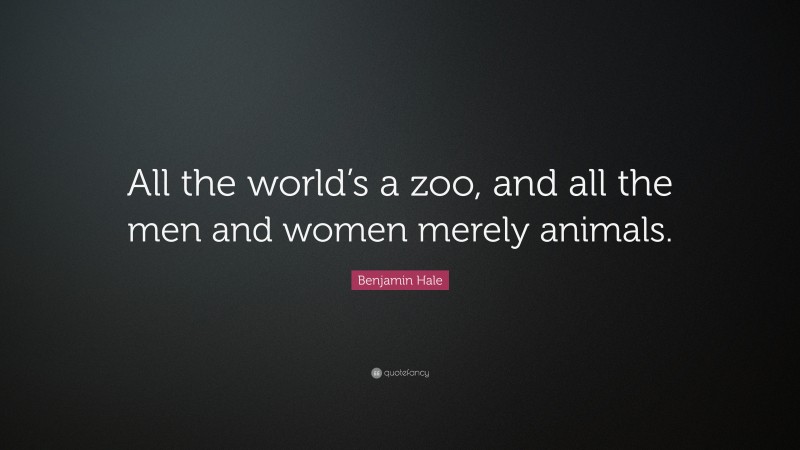 Benjamin Hale Quote: “All the world’s a zoo, and all the men and women merely animals.”