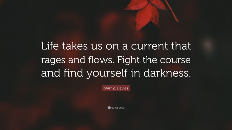 Starr Z. Davies Quote: “Life takes us on a current that rages and flows. Fight the course and find yourself in darkness.”