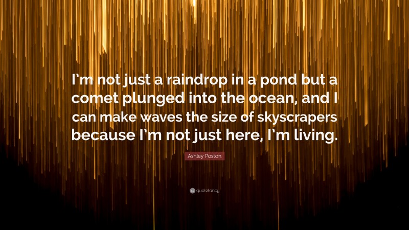 Ashley Poston Quote: “I’m not just a raindrop in a pond but a comet plunged into the ocean, and I can make waves the size of skyscrapers because I’m not just here, I’m living.”
