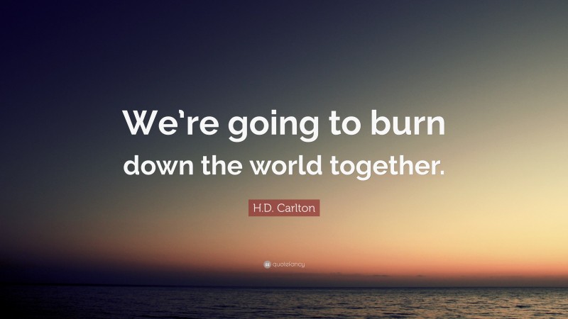 H.D. Carlton Quote: “We’re going to burn down the world together.”