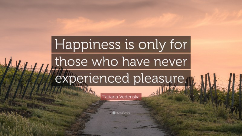 Tatiana Vedenska Quote: “Happiness is only for those who have never experienced pleasure.”