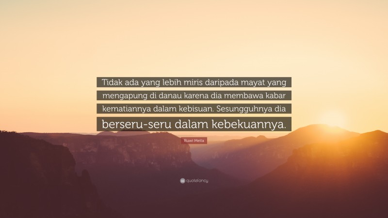 Ruwi Meita Quote: “Tidak ada yang lebih miris daripada mayat yang mengapung di danau karena dia membawa kabar kematiannya dalam kebisuan. Sesungguhnya dia berseru-seru dalam kebekuannya.”