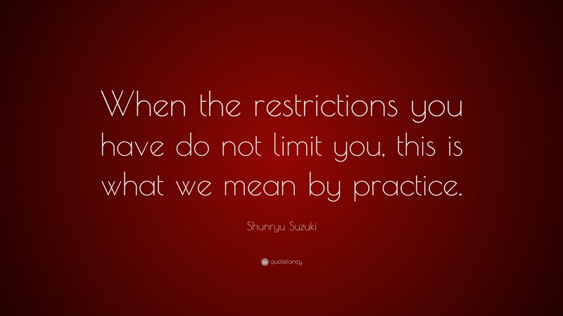 Shunryu Suzuki Quote: “When the restrictions you have do not limit you, this is what we mean by practice.”