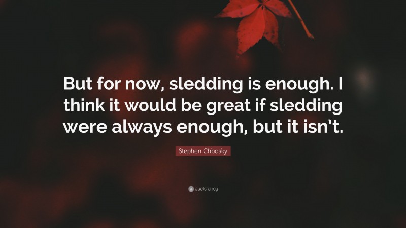 Stephen Chbosky Quote: “But for now, sledding is enough. I think it would be great if sledding were always enough, but it isn’t.”