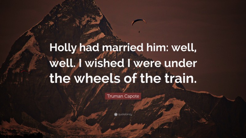 Truman Capote Quote: “Holly had married him: well, well. I wished I were under the wheels of the train.”
