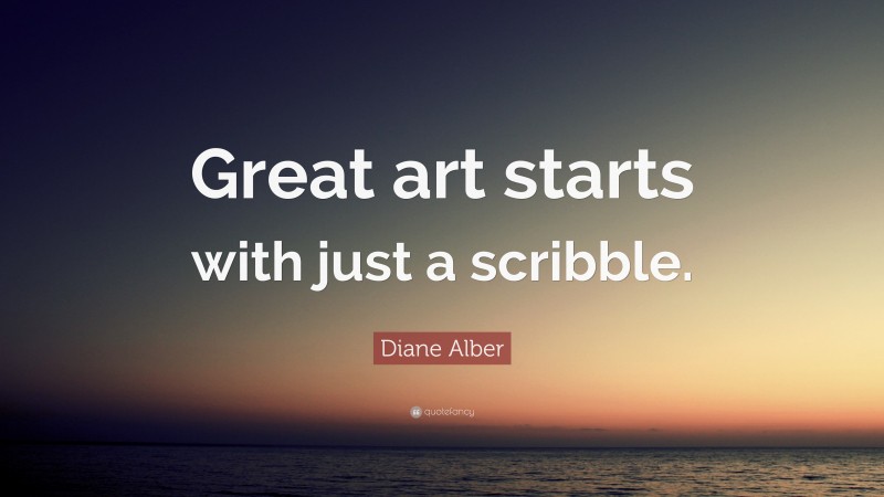 Diane Alber Quote: “Great art starts with just a scribble.”