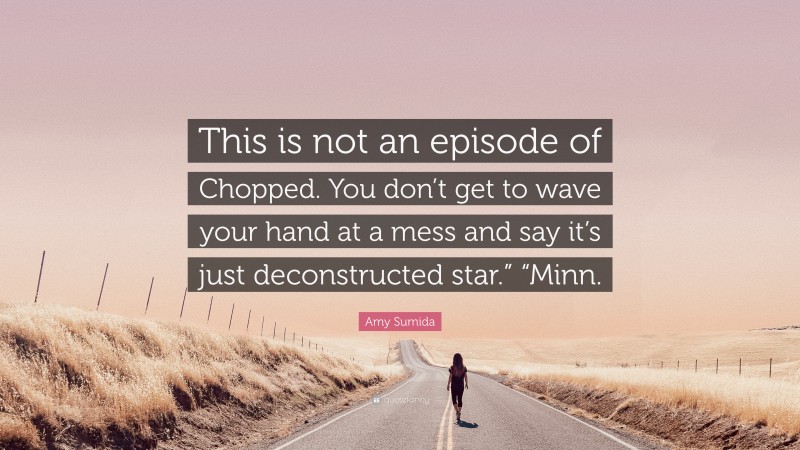 Amy Sumida Quote: “This is not an episode of Chopped. You don’t get to wave your hand at a mess and say it’s just deconstructed star.” “Minn.”