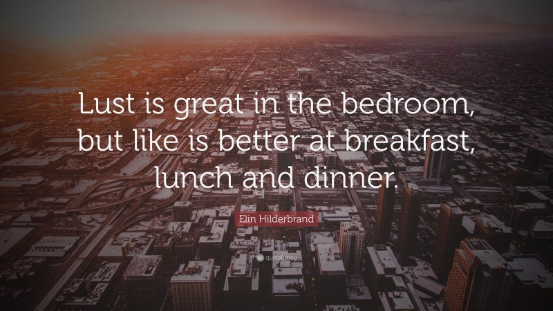 Elin Hilderbrand Quote: “Lust is great in the bedroom, but like is better at breakfast, lunch and dinner.”