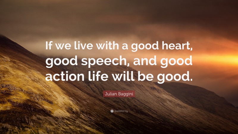 Julian Baggini Quote: “If we live with a good heart, good speech, and good action life will be good.”