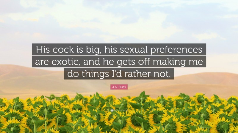 J.A. Huss Quote: “His cock is big, his sexual preferences are exotic, and he gets off making me do things I’d rather not.”