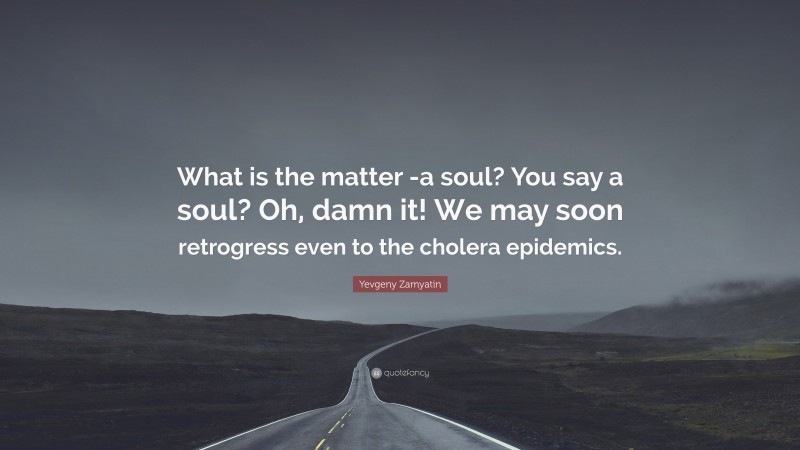 Yevgeny Zamyatin Quote: “What is the matter -a soul? You say a soul? Oh, damn it! We may soon retrogress even to the cholera epidemics.”