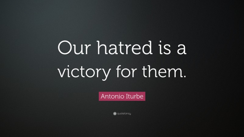 Antonio Iturbe Quote: “Our hatred is a victory for them.”