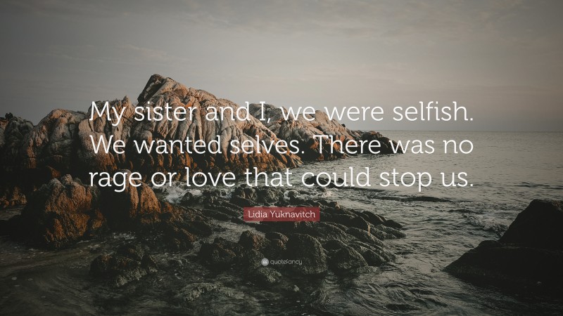 Lidia Yuknavitch Quote: “My sister and I, we were selfish. We wanted selves. There was no rage or love that could stop us.”