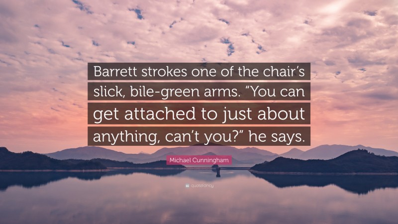 Michael Cunningham Quote: “Barrett strokes one of the chair’s slick, bile-green arms. “You can get attached to just about anything, can’t you?” he says.”