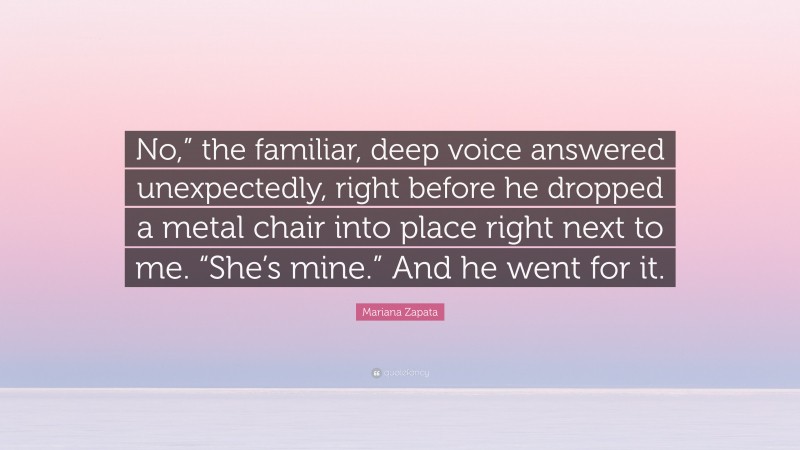 Mariana Zapata Quote: “No,” the familiar, deep voice answered unexpectedly, right before he dropped a metal chair into place right next to me. “She’s mine.” And he went for it.”