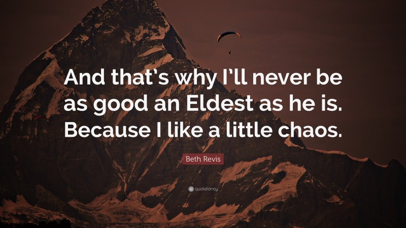 Beth Revis Quote: “And that’s why I’ll never be as good an Eldest as he is. Because I like a little chaos.”
