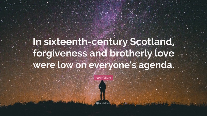 Neil Oliver Quote: “In sixteenth-century Scotland, forgiveness and brotherly love were low on everyone’s agenda.”