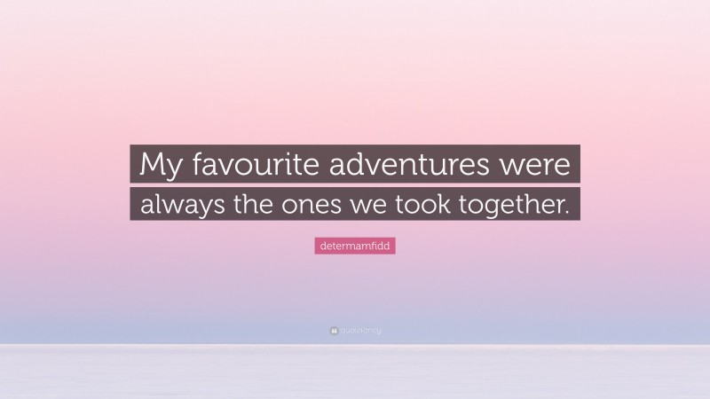 determamfidd Quote: “My favourite adventures were always the ones we took together.”