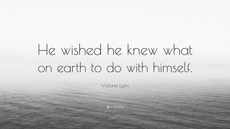 Victoria Lynn Quote: “He wished he knew what on earth to do with himself.”