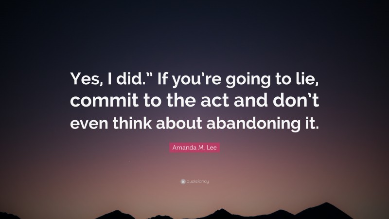 Amanda M. Lee Quote: “Yes, I did.” If you’re going to lie, commit to the act and don’t even think about abandoning it.”