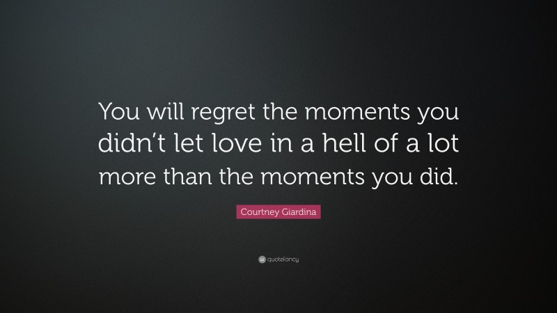 Courtney Giardina Quote: “You will regret the moments you didn’t let love in a hell of a lot more than the moments you did.”