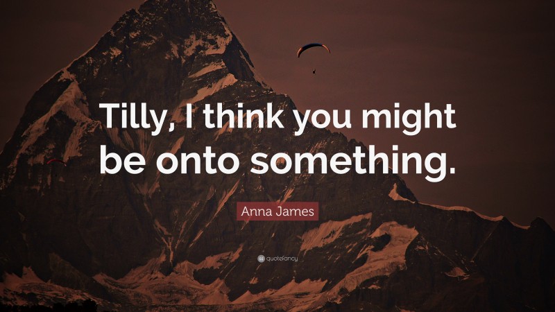 Anna James Quote: “Tilly, I think you might be onto something.”