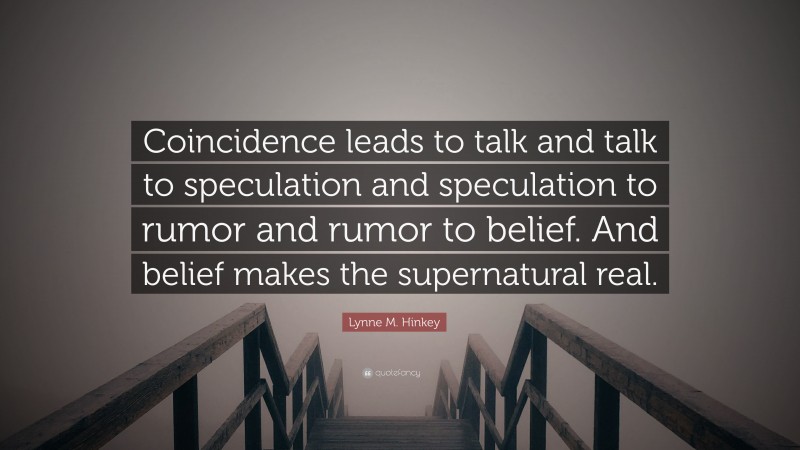 Lynne M. Hinkey Quote: “Coincidence leads to talk and talk to speculation and speculation to rumor and rumor to belief. And belief makes the supernatural real.”