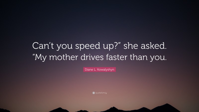 Diane L. Kowalyshyn Quote: “Can’t you speed up?” she asked. “My mother drives faster than you.”