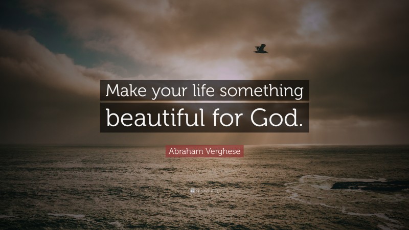 Abraham Verghese Quote: “Make your life something beautiful for God.”