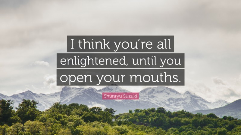 Shunryu Suzuki Quote: “I think you’re all enlightened, until you open your mouths.”