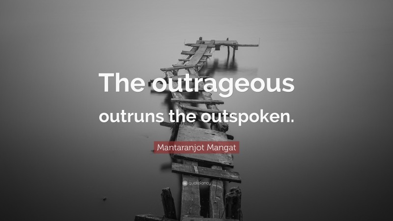 Mantaranjot Mangat Quote: “The outrageous outruns the outspoken.”