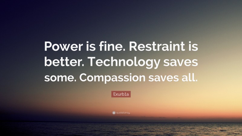 Exurb1a Quote: “Power is fine. Restraint is better. Technology saves some. Compassion saves all.”