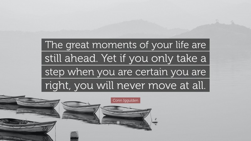 Conn Iggulden Quote: “The great moments of your life are still ahead. Yet if you only take a step when you are certain you are right, you will never move at all.”