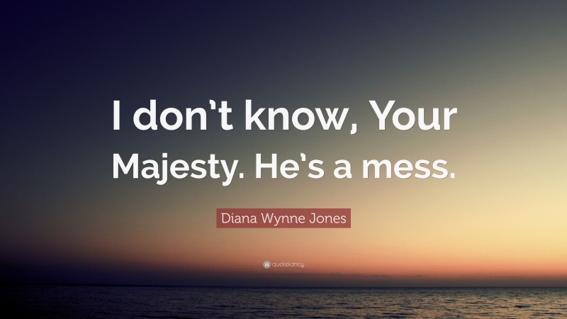 Diana Wynne Jones Quote: “I don’t know, Your Majesty. He’s a mess.”