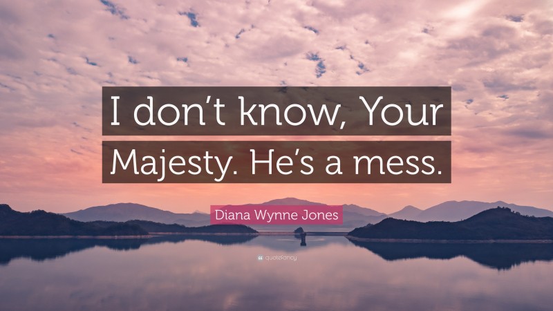 Diana Wynne Jones Quote: “I don’t know, Your Majesty. He’s a mess.”