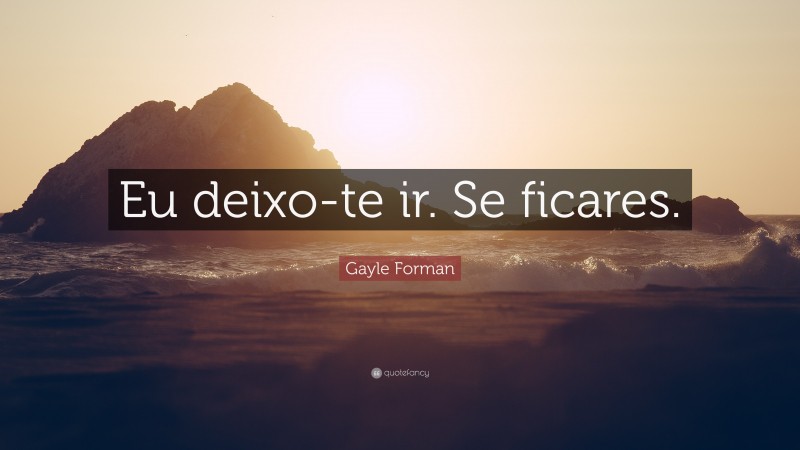 Gayle Forman Quote: “Eu deixo-te ir. Se ficares.”