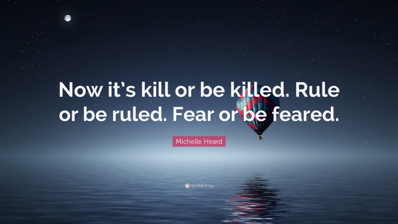 Michelle Heard Quote: “Now it’s kill or be killed. Rule or be ruled. Fear or be feared.”