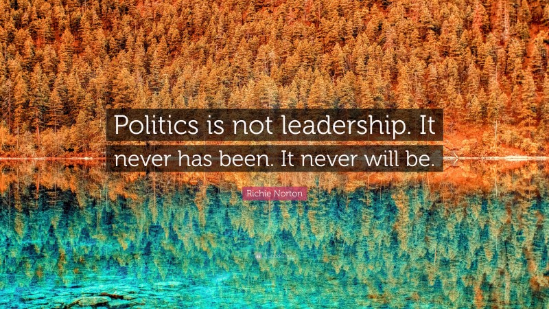 Richie Norton Quote: “Politics is not leadership. It never has been. It never will be.”