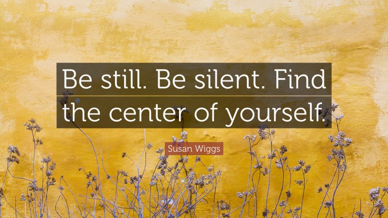 Susan Wiggs Quote: “Be still. Be silent. Find the center of yourself.”