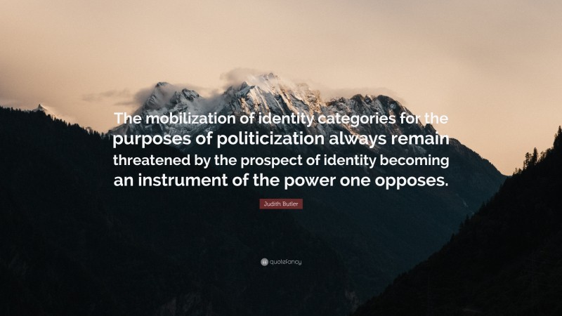 Judith Butler Quote: “The mobilization of identity categories for the purposes of politicization always remain threatened by the prospect of identity becoming an instrument of the power one opposes.”