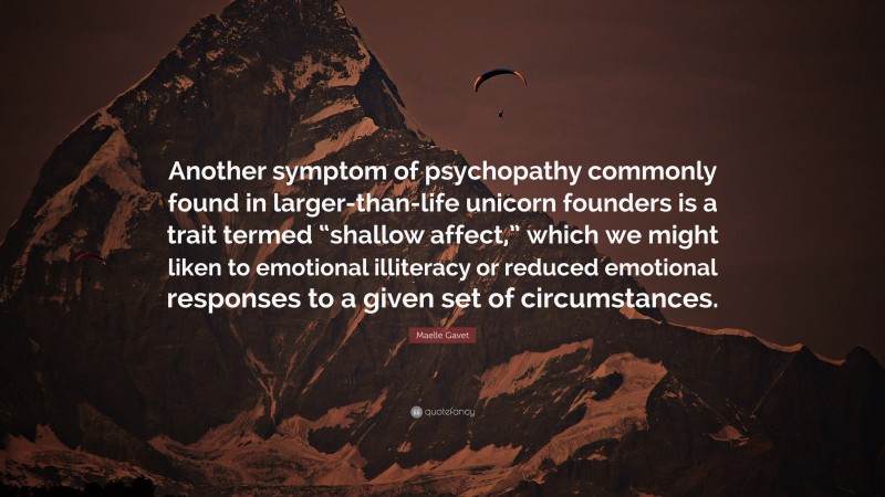Maelle Gavet Quote: “Another symptom of psychopathy commonly found in larger-than-life unicorn founders is a trait termed “shallow affect,” which we might liken to emotional illiteracy or reduced emotional responses to a given set of circumstances.”
