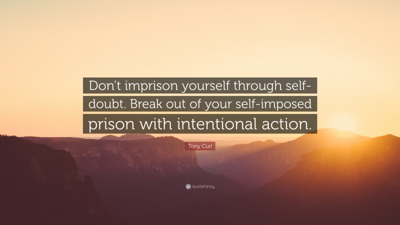 Tony Curl Quote: “Don’t imprison yourself through self-doubt. Break out of your self-imposed prison with intentional action.”