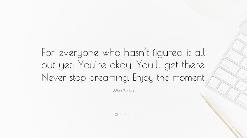 Julian Winters Quote: “For everyone who hasn’t figured it all out yet: You’re okay. You’ll get there. Never stop dreaming. Enjoy the moment.”