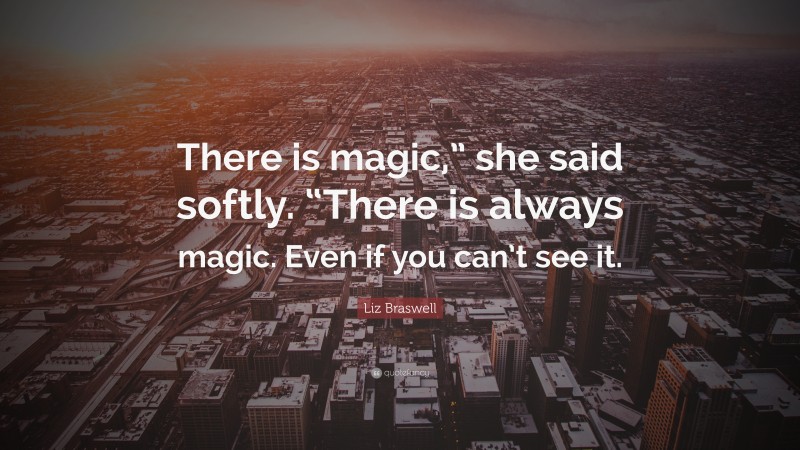 Liz Braswell Quote: “There is magic,” she said softly. “There is always magic. Even if you can’t see it.”