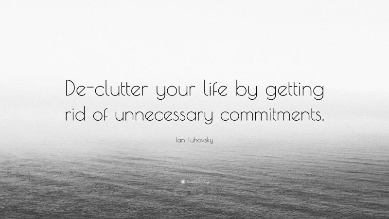 Ian Tuhovsky Quote: “De-clutter your life by getting rid of unnecessary commitments.”