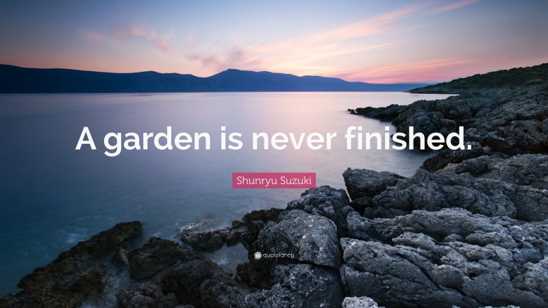 Shunryu Suzuki Quote: “A garden is never finished.”