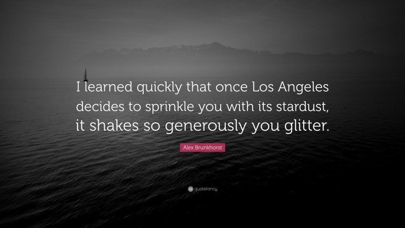 Alex Brunkhorst Quote: “I learned quickly that once Los Angeles decides to sprinkle you with its stardust, it shakes so generously you glitter.”